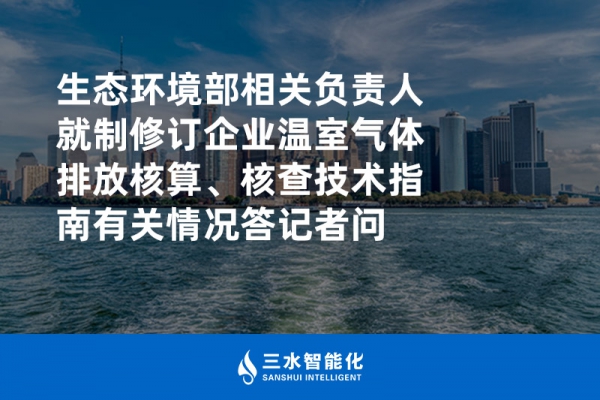 生態環境部相關負責人就制修訂企業溫室氣體排放核算、核查技術指南有關情況答記者問